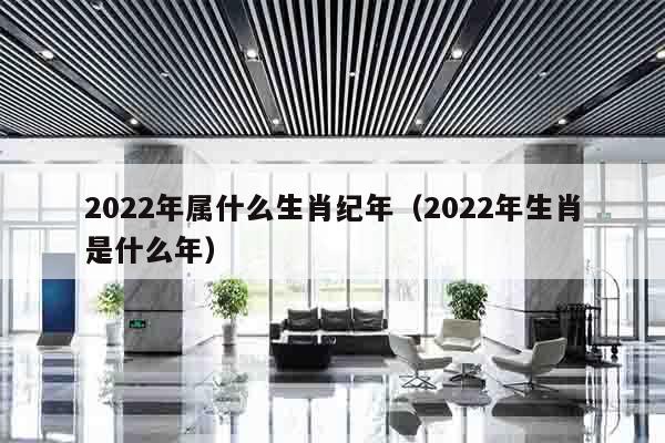 2022年属什么生肖纪年（2022年生肖是什么年）