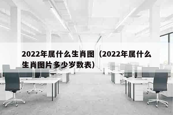 2022年属什么生肖图（2022年属什么生肖图片多少岁数表）