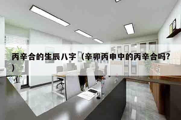 丙辛合的生辰八字（辛卯丙申中的丙辛合吗?）
