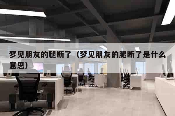 梦见朋友的腿断了（梦见朋友的腿断了是什么意思）