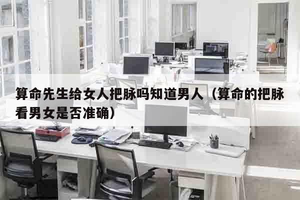 算命先生给女人把脉吗知道男人（算命的把脉看男女是否准确）