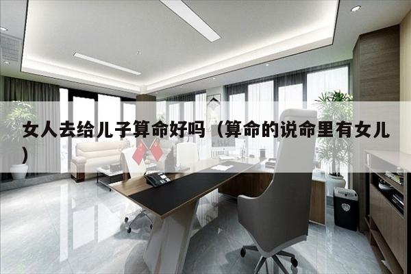 女人去给儿子算命好吗（算命的说命里有女儿）