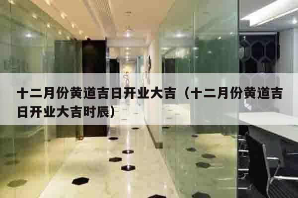 十二月份黄道吉日开业大吉（十二月份黄道吉日开业大吉时辰）