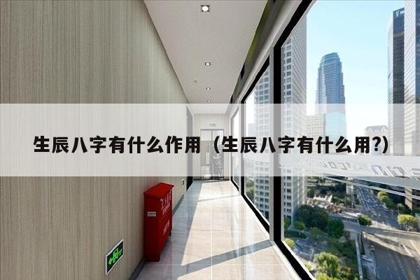 生辰八字有什么作用（生辰八字有什么用?）