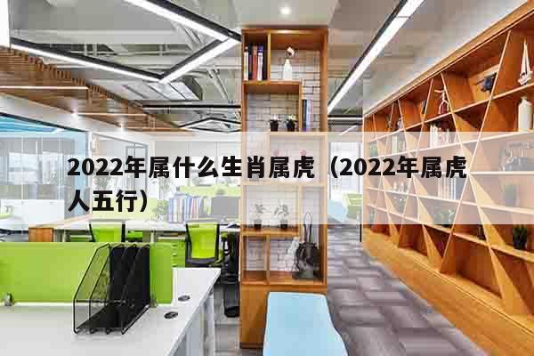 2022年属什么生肖属虎（2022年属虎人五行）