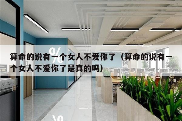 算命的说有一个女人不爱你了（算命的说有一个女人不爱你了是真的吗）