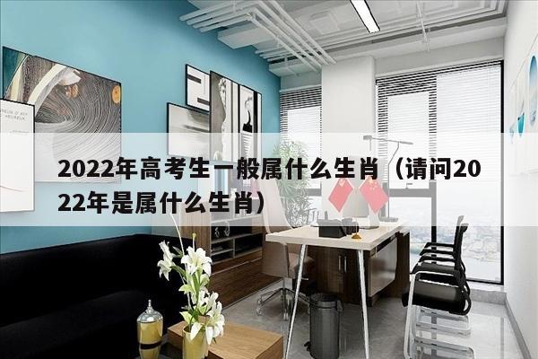 2022年高考生一般属什么生肖（请问2022年是属什么生肖）