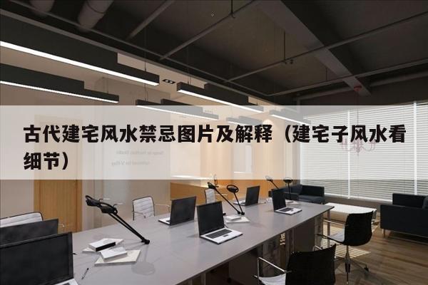 古代建宅风水禁忌图片及解释（建宅子风水看细节）