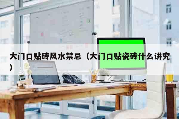 大门口贴砖风水禁忌（大门口贴瓷砖什么讲究）