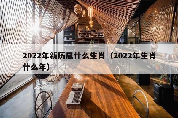 2022年新历属什么生肖（2022年生肖什么年）