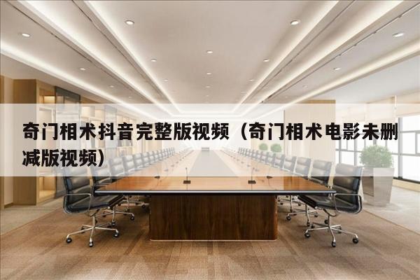 奇门相术抖音完整版视频（奇门相术电影未删减版视频）