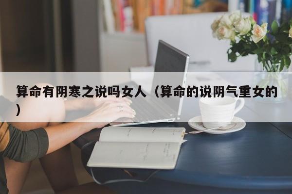 算命有阴寒之说吗女人（算命的说阴气重女的）