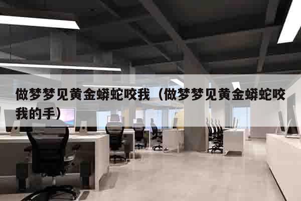 做梦梦见黄金蟒蛇咬我（做梦梦见黄金蟒蛇咬我的手）