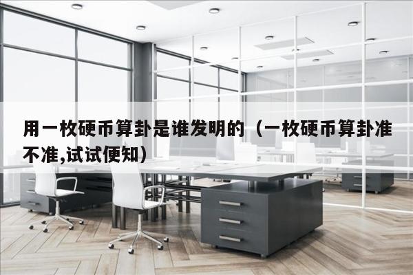 用一枚硬币算卦是谁发明的（一枚硬币算卦准不准,试试便知）