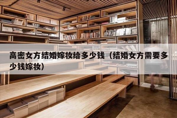高密女方结婚嫁妆给多少钱（结婚女方需要多少钱嫁妆）