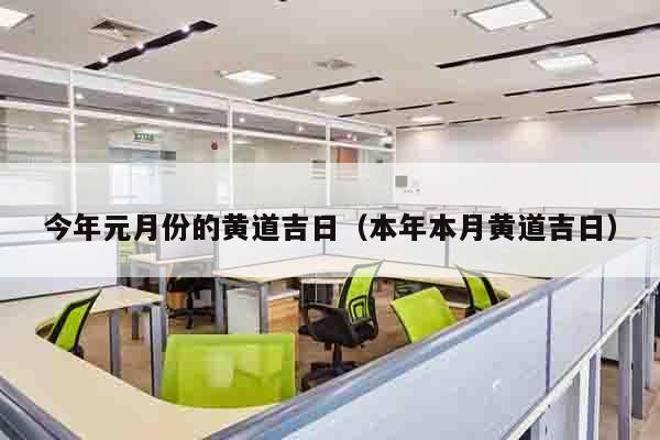 今年元月份的黄道吉日（本年本月黄道吉日）