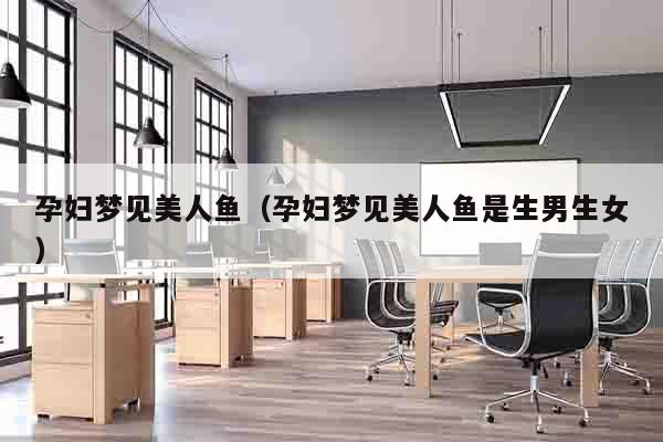 孕妇梦见美人鱼（孕妇梦见美人鱼是生男生女）