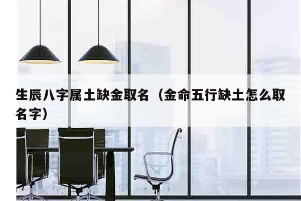 生辰八字属土缺金取名（金命五行缺土怎么取名字）