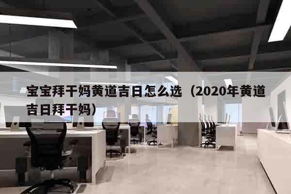 宝宝拜干妈黄道吉日怎么选（2020年黄道吉日拜干妈）