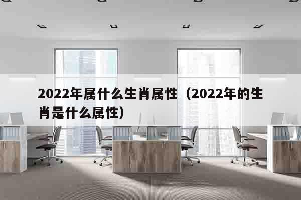 2022年属什么生肖属性（2022年的生肖是什么属性）