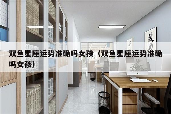 双鱼星座运势准确吗女孩（双鱼星座运势准确吗女孩）
