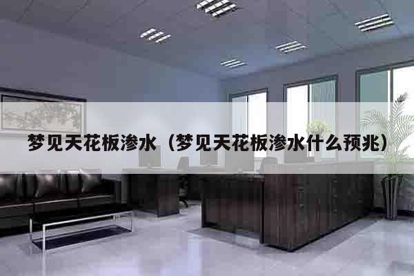梦见天花板渗水（梦见天花板渗水什么预兆）