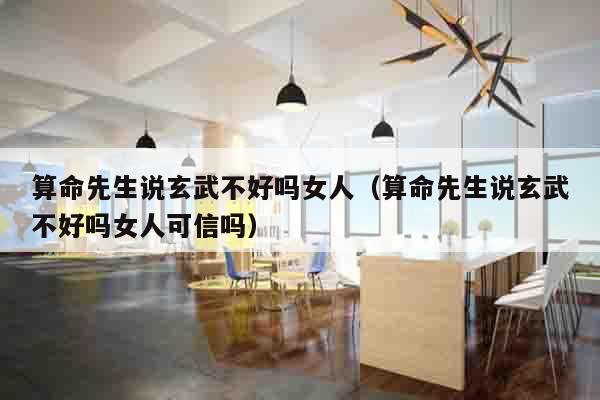算命先生说玄武不好吗女人（算命先生说玄武不好吗女人可信吗）