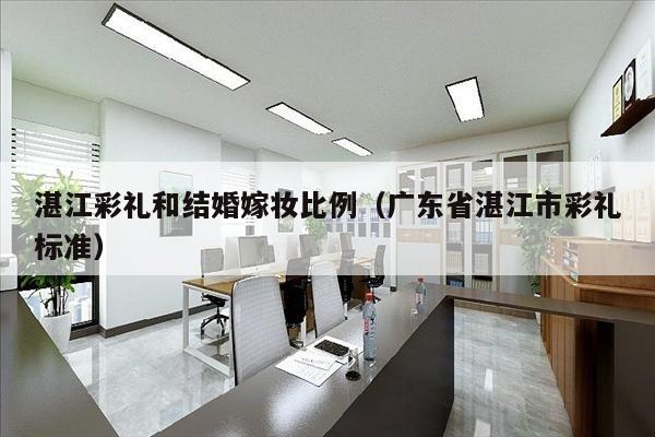 湛江彩礼和结婚嫁妆比例（广东省湛江市彩礼标准）