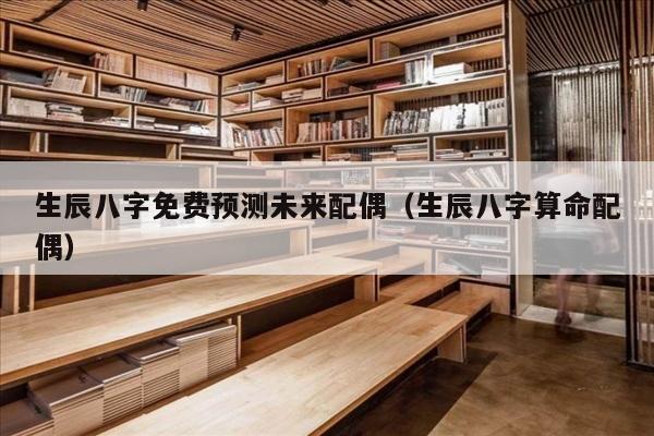生辰八字免费预测未来配偶（生辰八字算命配偶）