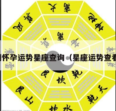 测怀孕运势星座查询（星座运势查看）