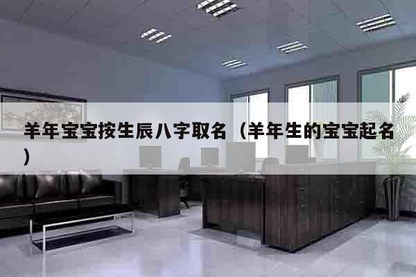 羊年宝宝按生辰八字取名（羊年生的宝宝起名）