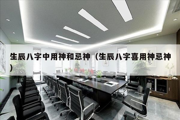 生辰八字中用神和忌神（生辰八字喜用神忌神）