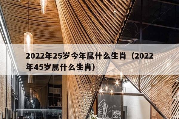 2022年25岁今年属什么生肖（2022年45岁属什么生肖）