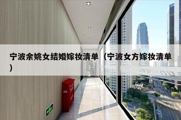 宁波余姚女结婚嫁妆清单（宁波女方嫁妆清单）