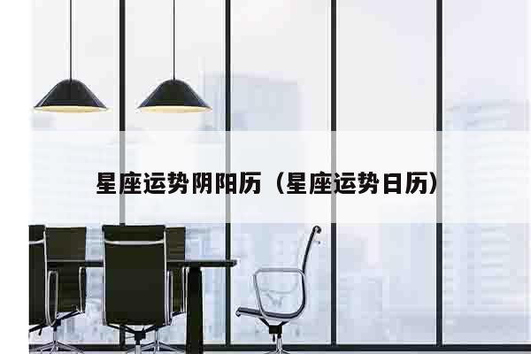 星座运势阴阳历（星座运势日历）