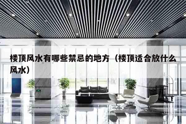 楼顶风水有哪些禁忌的地方（楼顶适合放什么风水）