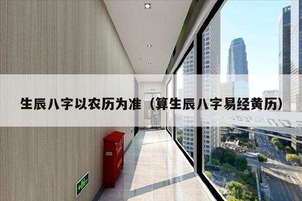生辰八字以农历为准（算生辰八字易经黄历）