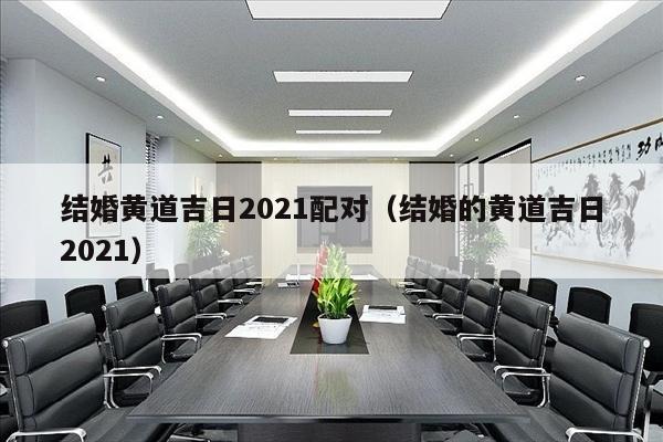 结婚黄道吉日2021配对（结婚的黄道吉日2021）