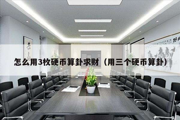 怎么用3枚硬币算卦求财（用三个硬币算卦）