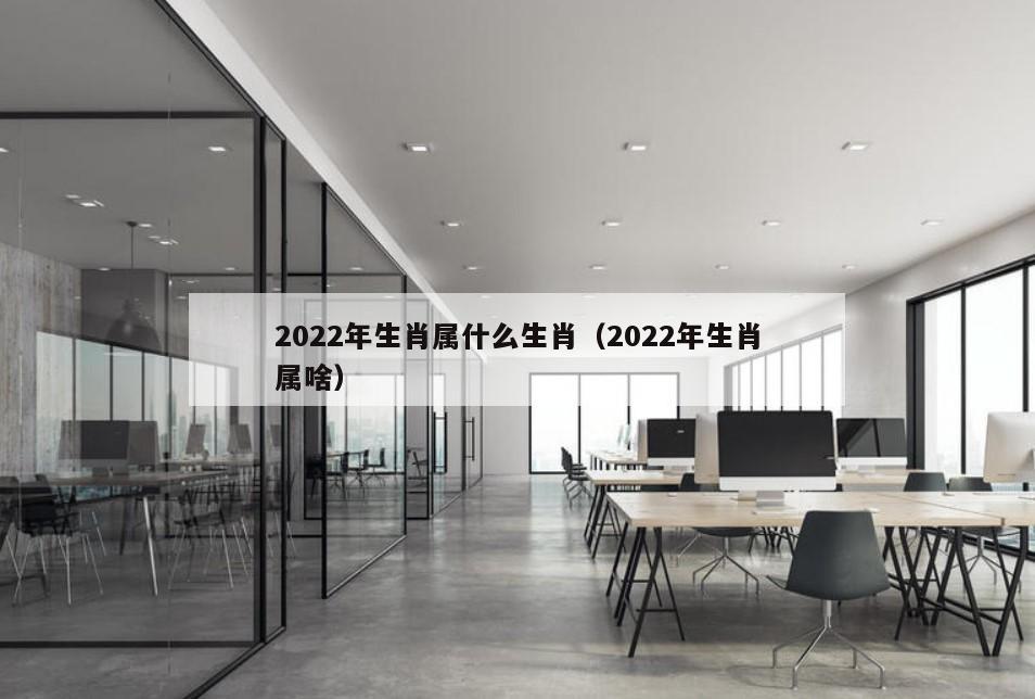 2022年生肖属什么生肖（2022年生肖属啥）