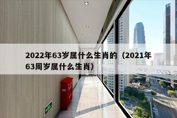 2022年63岁属什么生肖的（2021年63周岁属什么生肖）