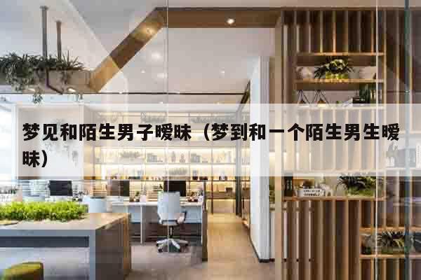 梦见和陌生男子暧昧（梦到和一个陌生男生暧昧）