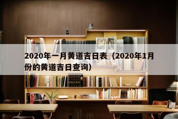 2020年一月黄道吉日表（2020年1月份的黄道吉日查询）