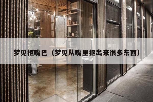 梦见抠嘴巴（梦见从嘴里抠出来很多东西）