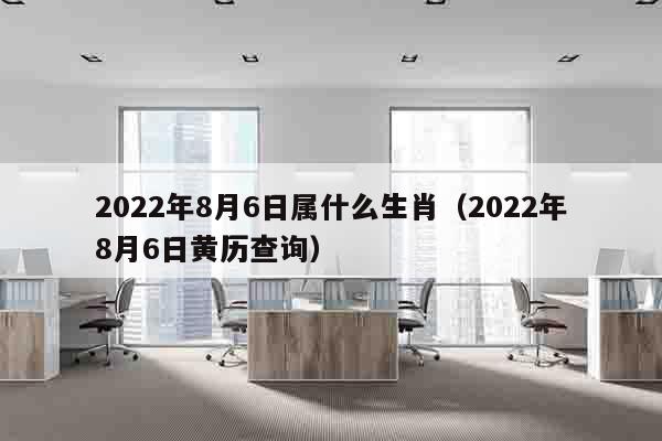 2022年8月6日属什么生肖（2022年8月6日黄历查询）