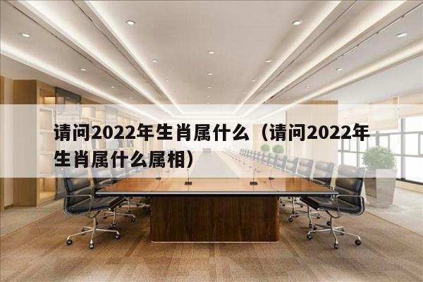 请问2022年生肖属什么（请问2022年生肖属什么属相）