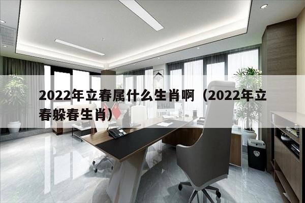 2022年立春属什么生肖啊（2022年立春躲春生肖）