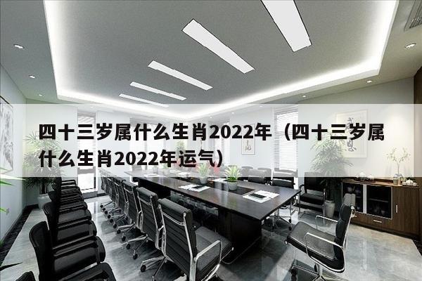 四十三岁属什么生肖2022年（四十三岁属什么生肖2022年运气）