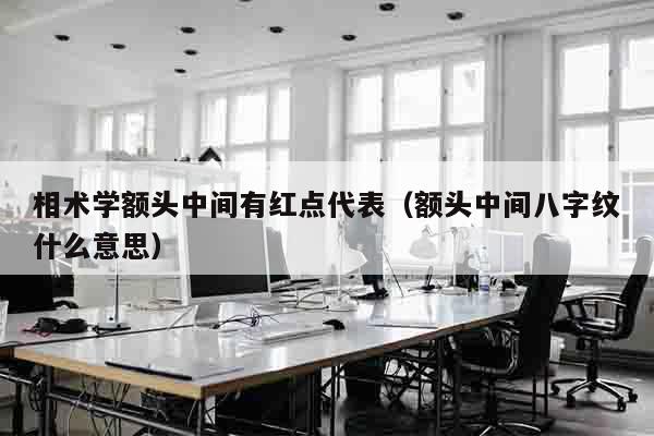 相术学额头中间有红点代表（额头中间八字纹什么意思）