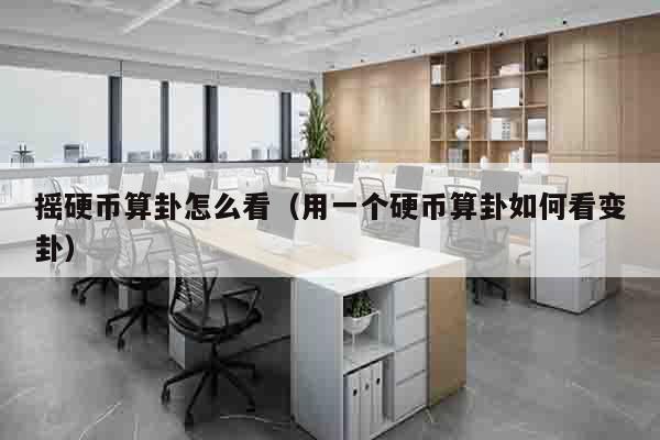 摇硬币算卦怎么看（用一个硬币算卦如何看变卦）
